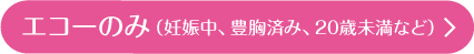 エコーのみ(妊娠中、豊胸済み、20歳未満など)