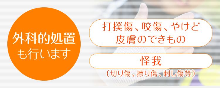 以下のような外科の症状にも対応いたします|怪我(切り傷、擦り傷、刺し傷など)、打撲傷、咬傷、やけど、皮膚のできもの など